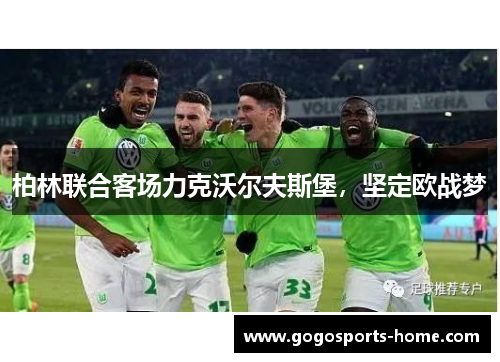 柏林联合客场力克沃尔夫斯堡，坚定欧战梦