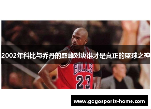 2002年科比与乔丹的巅峰对决谁才是真正的篮球之神