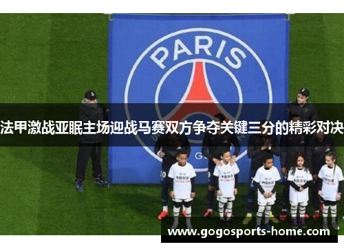 法甲激战亚眠主场迎战马赛双方争夺关键三分的精彩对决